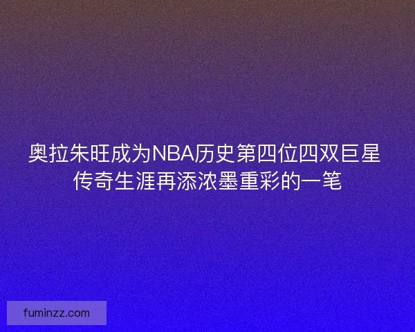 奥拉朱旺成为NBA历史第四位四双巨星 传奇生涯再添浓墨重彩的一笔