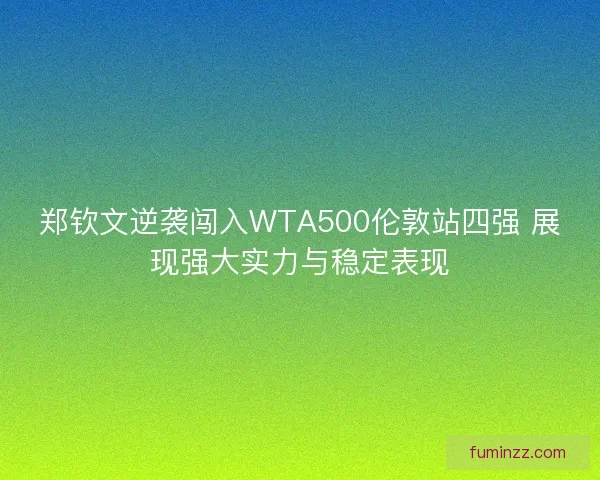 郑钦文逆袭闯入WTA500伦敦站四强 展现强大实力与稳定表现