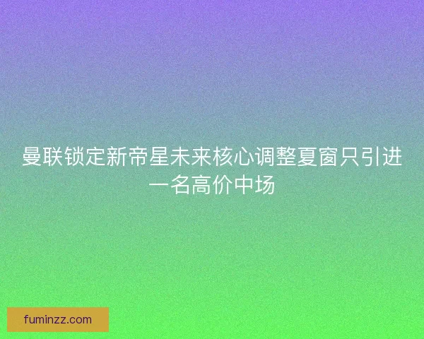 曼联锁定新帝星未来核心调整夏窗只引进一名高价中场