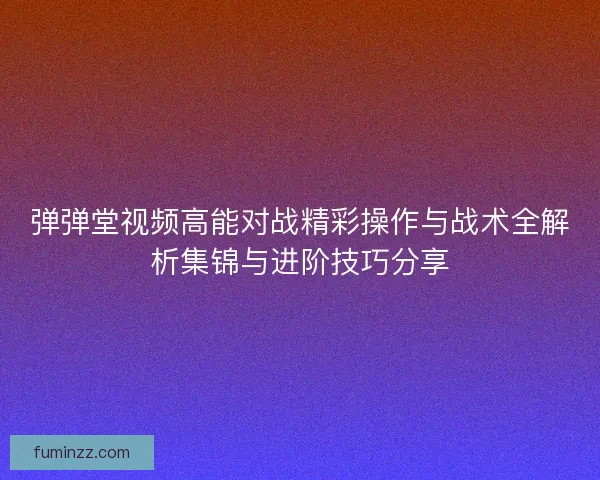弹弹堂视频高能对战精彩操作与战术全解析集锦与进阶技巧分享