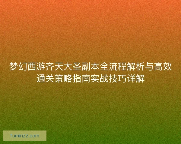 梦幻西游齐天大圣副本全流程解析与高效通关策略指南实战技巧详解